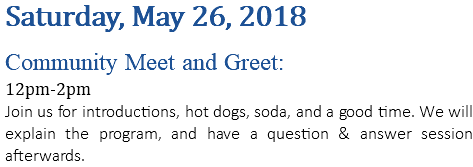Saturday, May 26, 2018 Community Meet and Greet: 12pm-2pm Join us for introductions, hot dogs, soda, and a good time. We will explain the program, and have a question & answer session afterwards.