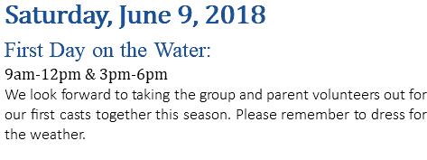 Saturday, June 9, 2018 First Day on the Water: 9am-12pm & 3pm-6pm We look forward to taking the group and parent volunteers out for our first casts together this season. Please remember to dress for the weather. 