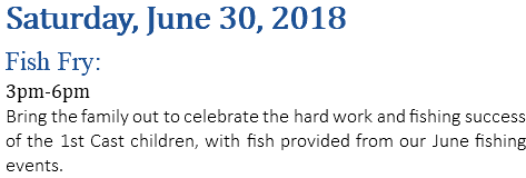 Saturday, June 30, 2018 Fish Fry: 3pm-6pm Bring the family out to celebrate the hard work and fishing success of the 1st Cast children, with fish provided from our June fishing events.